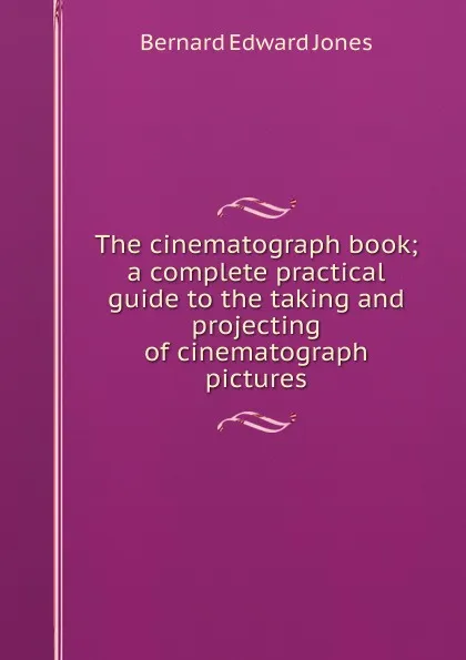 Обложка книги The cinematograph book; a complete practical guide to the taking and projecting of cinematograph pictures, Bernard Edward Jones