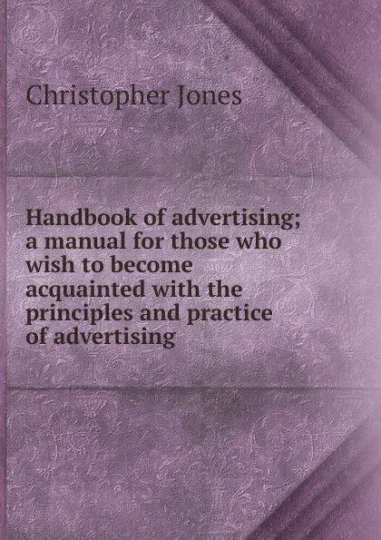 Обложка книги Handbook of advertising; a manual for those who wish to become acquainted with the principles and practice of advertising, Christopher Jones