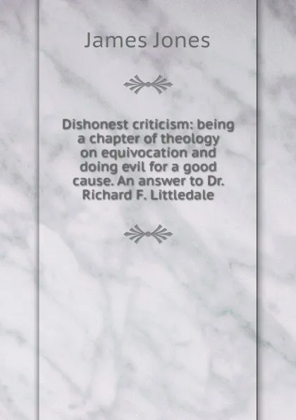 Обложка книги Dishonest criticism: being a chapter of theology on equivocation and doing evil for a good cause. An answer to Dr. Richard F. Littledale, James Jones