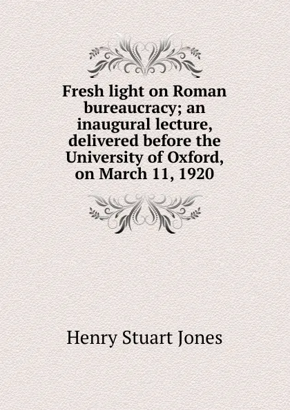 Обложка книги Fresh light on Roman bureaucracy; an inaugural lecture, delivered before the University of Oxford, on March 11, 1920, Henry Stuart Jones