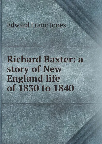 Обложка книги Richard Baxter: a story of New England life of 1830 to 1840, Edward Franc Jones