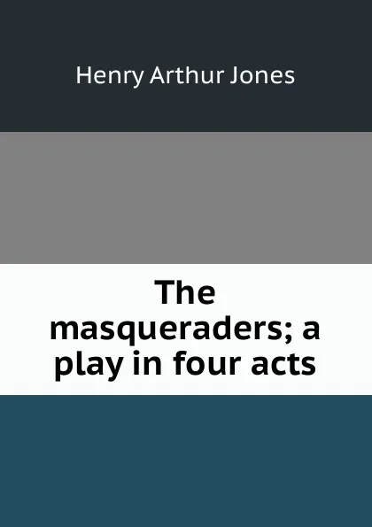 Обложка книги The masqueraders; a play in four acts, Henry Arthur Jones