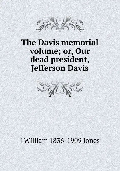 Обложка книги The Davis memorial volume; or, Our dead president, Jefferson Davis, J William 1836-1909 Jones