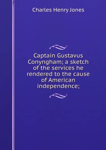 Обложка книги Captain Gustavus Conyngham; a sketch of the services he rendered to the cause of American independence;, Charles Henry Jones