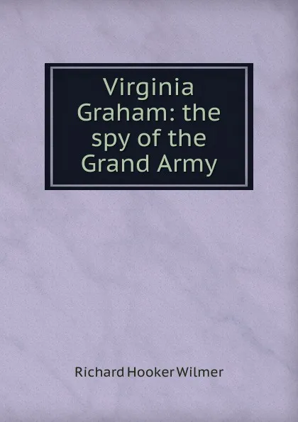 Обложка книги Virginia Graham: the spy of the Grand Army, Richard Hooker Wilmer