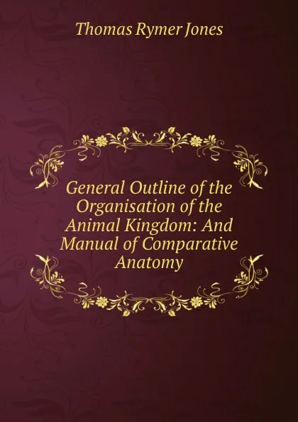 Обложка книги General Outline of the Organisation of the Animal Kingdom: And Manual of Comparative Anatomy, Thomas Rymer Jones