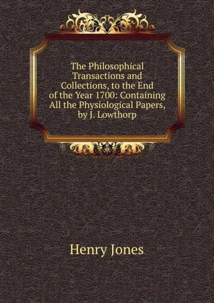 Обложка книги The Philosophical Transactions and Collections, to the End of the Year 1700: Containing All the Physiological Papers, by J. Lowthorp, Jones Henry