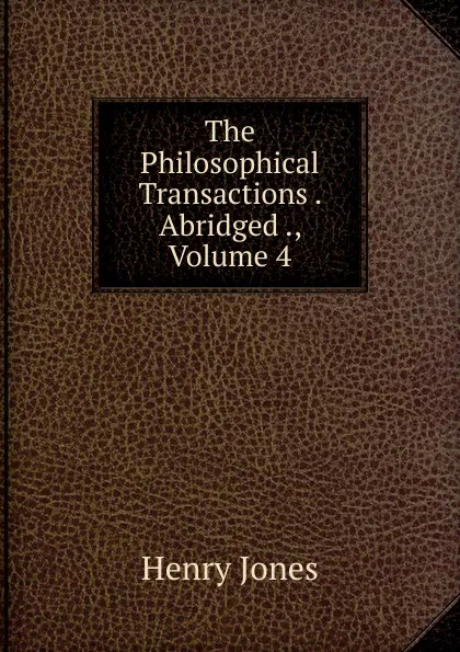 Обложка книги The Philosophical Transactions . Abridged ., Volume 4, Jones Henry