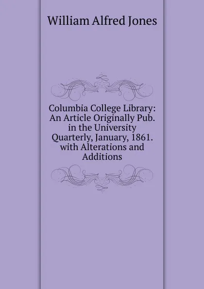 Обложка книги Columbia College Library: An Article Originally Pub. in the University Quarterly, January, 1861. with Alterations and Additions, William Alfred Jones