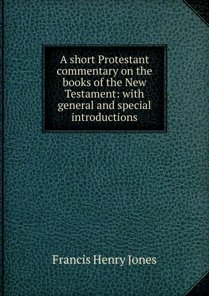 Обложка книги A short Protestant commentary on the books of the New Testament: with general and special introductions, Francis Henry Jones