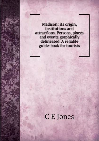 Обложка книги Madison: its origin, institutions and attractions. Persons, places and events graphically delineated. A reliable guide-book for tourists, C E Jones