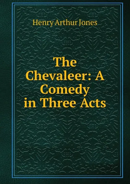 Обложка книги The Chevaleer: A Comedy in Three Acts, Henry Arthur Jones