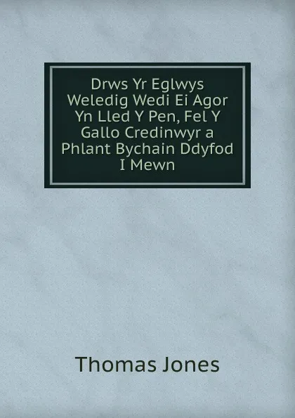 Обложка книги Drws Yr Eglwys Weledig Wedi Ei Agor Yn Lled Y Pen, Fel Y Gallo Credinwyr a Phlant Bychain Ddyfod I Mewn, Thomas Jones