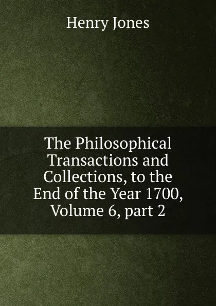 Обложка книги The Philosophical Transactions and Collections, to the End of the Year 1700, Volume 6,.part 2, Jones Henry