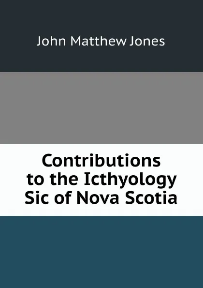 Обложка книги Contributions to the Icthyology Sic of Nova Scotia, John Matthew Jones