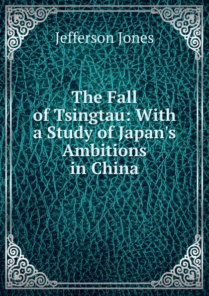 Обложка книги The Fall of Tsingtau: With a Study of Japan.s Ambitions in China, Jefferson Jones