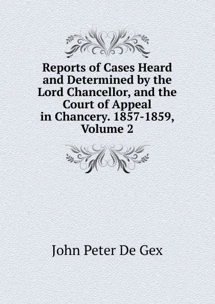 Обложка книги Reports of Cases Heard and Determined by the Lord Chancellor, and the Court of Appeal in Chancery. 1857-1859, Volume 2, John Peter De Gex