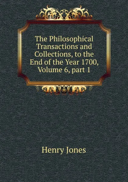 Обложка книги The Philosophical Transactions and Collections, to the End of the Year 1700, Volume 6,.part 1, Jones Henry