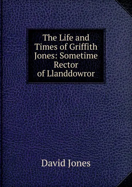 Обложка книги The Life and Times of Griffith Jones: Sometime Rector of Llanddowror, David Jones