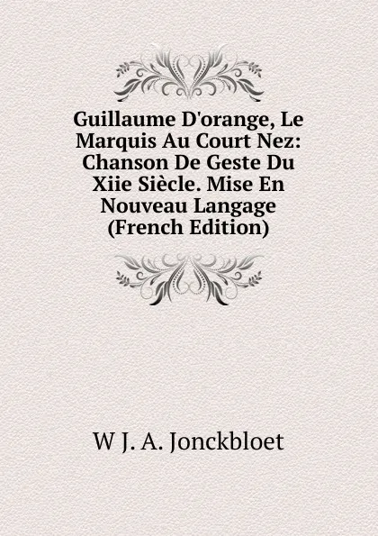 Обложка книги Guillaume D.orange, Le Marquis Au Court Nez: Chanson De Geste Du Xiie Siecle. Mise En Nouveau Langage (French Edition), W J. A. Jonckbloet