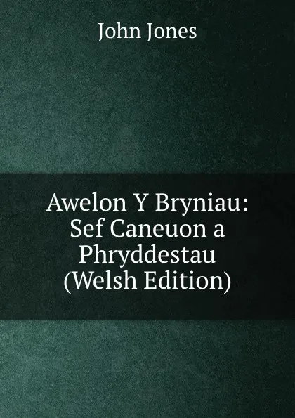 Обложка книги Awelon Y Bryniau: Sef Caneuon a Phryddestau (Welsh Edition), Jones John