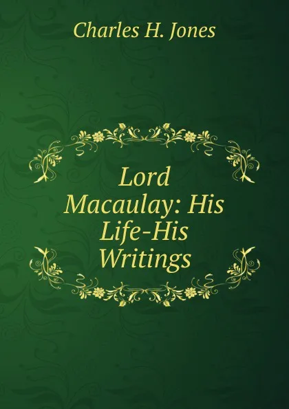Обложка книги Lord Macaulay: His Life-His Writings, Charles H. Jones