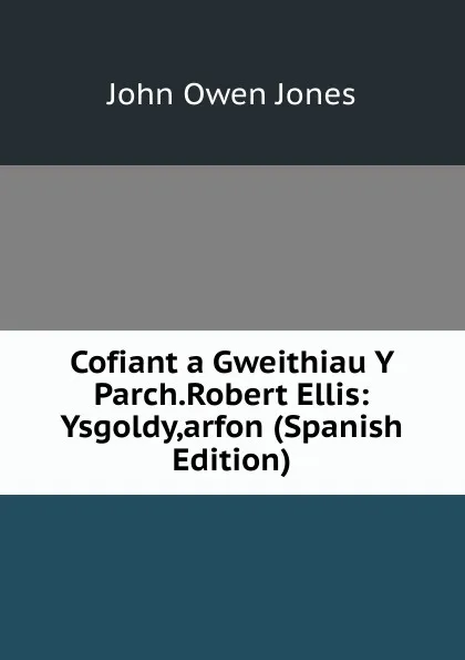 Обложка книги Cofiant a Gweithiau Y Parch.Robert Ellis: Ysgoldy,arfon (Spanish Edition), John Owen Jones