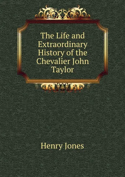 Обложка книги The Life and Extraordinary History of the Chevalier John Taylor, Jones Henry