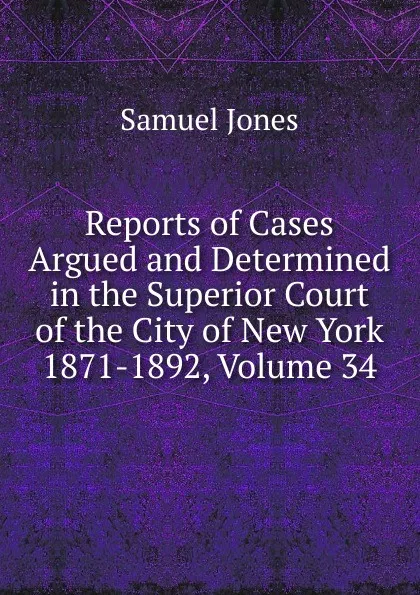 Обложка книги Reports of Cases Argued and Determined in the Superior Court of the City of New York 1871-1892, Volume 34, Samuel Jones