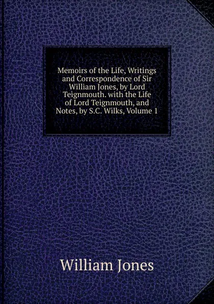 Обложка книги Memoirs of the Life, Writings and Correspondence of Sir William Jones, by Lord Teignmouth. with the Life of Lord Teignmouth, and Notes, by S.C. Wilks, Volume 1, Jones William