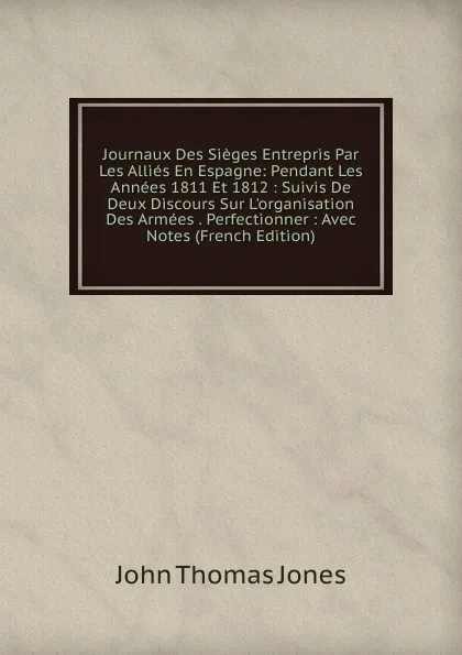 Обложка книги Journaux Des Sieges Entrepris Par Les Allies En Espagne: Pendant Les Annees 1811 Et 1812 : Suivis De Deux Discours Sur L.organisation Des Armees . Perfectionner : Avec Notes (French Edition), John Thomas Jones