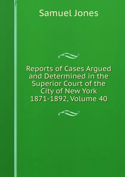 Обложка книги Reports of Cases Argued and Determined in the Superior Court of the City of New York 1871-1892, Volume 40, Samuel Jones