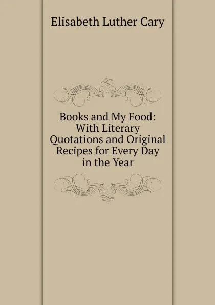 Обложка книги Books and My Food: With Literary Quotations and Original Recipes for Every Day in the Year, Elisabeth Luther Cary