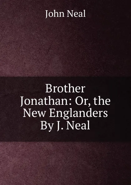 Обложка книги Brother Jonathan: Or, the New Englanders By J. Neal., John Neal