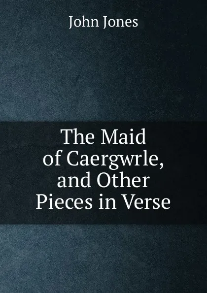 Обложка книги The Maid of Caergwrle, and Other Pieces in Verse, Jones John