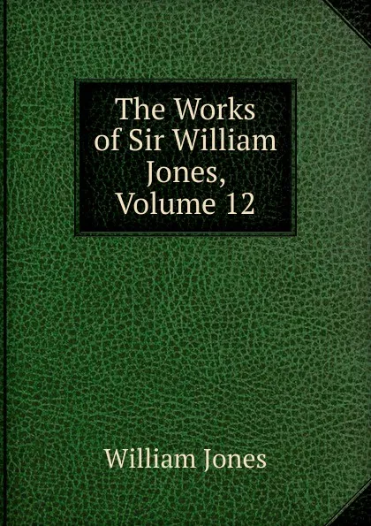 Обложка книги The Works of Sir William Jones, Volume 12, Jones William