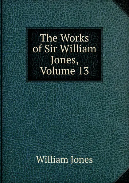 Обложка книги The Works of Sir William Jones, Volume 13, Jones William