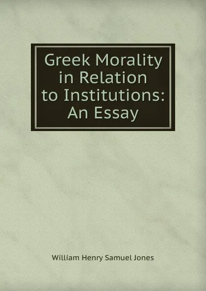 Обложка книги Greek Morality in Relation to Institutions: An Essay, William Henry Samuel Jones