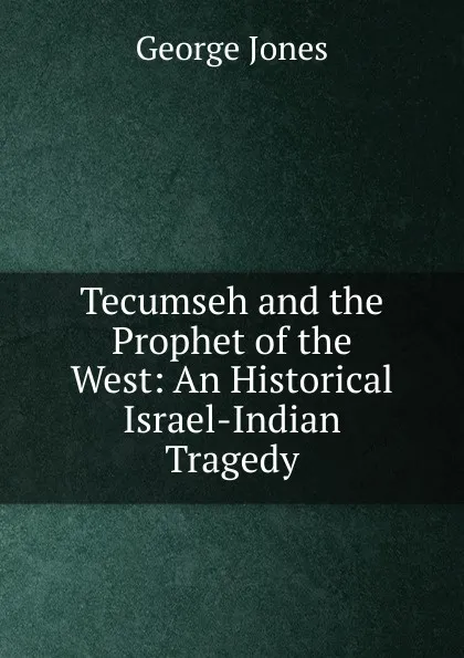 Обложка книги Tecumseh and the Prophet of the West: An Historical Israel-Indian Tragedy, George Jones