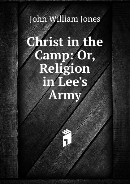 Обложка книги Christ in the Camp: Or, Religion in Lee.s Army, John William Jones