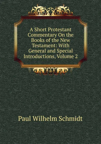 Обложка книги A Short Protestant Commentary On the Books of the New Testament: With General and Special Introductions, Volume 2, Paul Wilhelm Schmidt