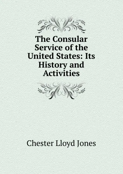 Обложка книги The Consular Service of the United States: Its History and Activities, Chester Lloyd Jones