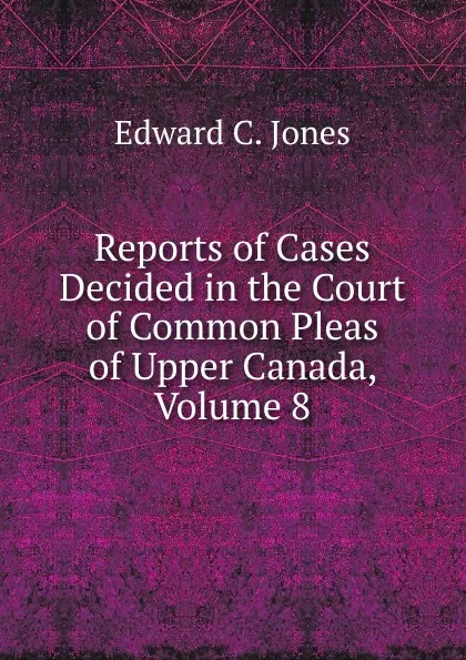 Обложка книги Reports of Cases Decided in the Court of Common Pleas of Upper Canada, Volume 8, Edward C. Jones