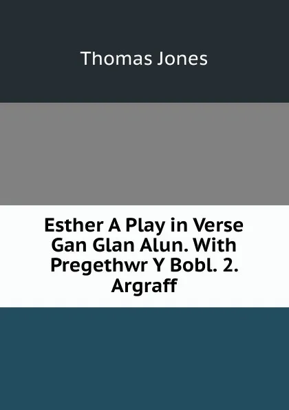 Обложка книги Esther A Play in Verse Gan Glan Alun. With Pregethwr Y Bobl. 2. Argraff, Thomas Jones