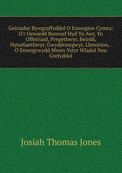 Обложка книги Geiriadur Bywgraffyddol O Enwogion Cymru: O.r Oesoedd Boreuaf Hyd Yn Awr, Yn Offeiriaid, Pregethwyr, Beirdd, Hynafiaethwyr, Gwyddonegwyr, Llenorion, . O Enwogrwydd Mwen Ystyr Wladol Neu Grefyddol, Josiah Thomas Jones