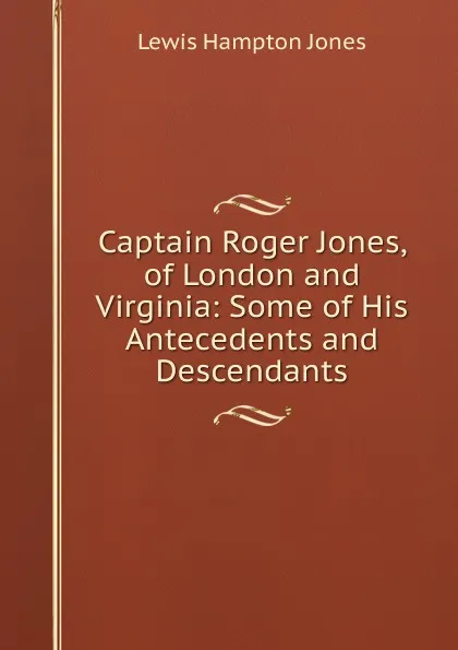 Обложка книги Captain Roger Jones, of London and Virginia: Some of His Antecedents and Descendants, Lewis Hampton Jones