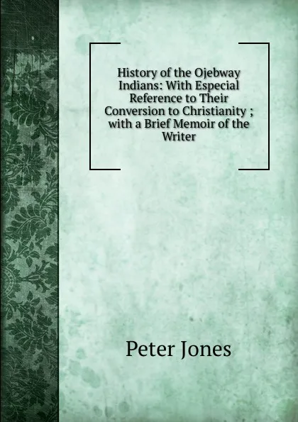 Обложка книги History of the Ojebway Indians: With Especial Reference to Their Conversion to Christianity ; with a Brief Memoir of the Writer, Peter Jones