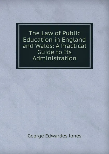 Обложка книги The Law of Public Education in England and Wales: A Practical Guide to Its Administration, George Edwardes Jones