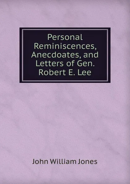 Обложка книги Personal Reminiscences, Anecdoates, and Letters of Gen. Robert E. Lee, John William Jones