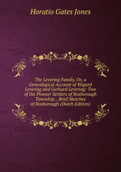 Обложка книги The Levering Family, Or, a Genealogical Account of Wigard Levering and Gerhard Levering: Two of the Pioneer Settlers of Roxborough Township, . Brief Sketches of Roxborough (Dutch Edition), Horatio Gates Jones